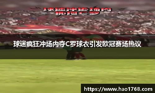 球迷疯狂冲场内夺C罗球衣引发欧冠赛场热议